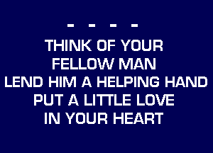 THINK OF YOUR

FELLOW MAN
LEND HIM A HELPING HAND

PUT A LITTLE LOVE
IN YOUR HEART