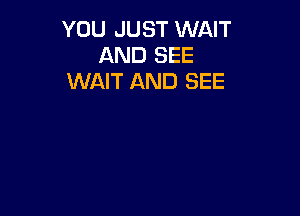 YOU JUST WAIT
AND SEE
WAIT AND SEE