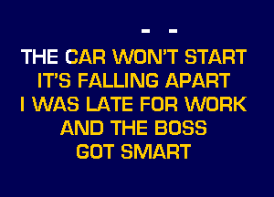 THE CAR WON'T START
ITS FALLING APART
I WAS LATE FOR WORK
AND THE BOSS
GOT SMART