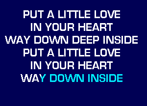 PUT A LITTLE LOVE
IN YOUR HEART
WAY DOWN DEEP INSIDE
PUT A LITTLE LOVE
IN YOUR HEART
WAY DOWN INSIDE