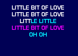 LITTLE BIT OF LOVE
LITTLE BIT OF LOVE
LITI'LE LITI'LE

0H 0H