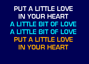 PUT A LITTLE LOVE
IN YOUR HEART
A LITTLE BIT OF LOVE
A LITTLE BIT OF LOVE
PUT A LITTLE LOVE
IN YOUR HEART