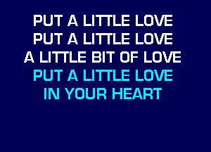 PUT A LITTLE LOVE
PUT A LITTLE LOVE
A LITTLE BIT OF LOVE
PUT A LITTLE LOVE
IN YOUR HEART