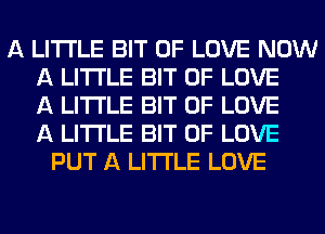 A LITTLE BIT OF LOVE NOW
A LITTLE BIT OF LOVE
A LITTLE BIT OF LOVE
A LITTLE BIT OF LOVE
PUT A LITTLE LOVE