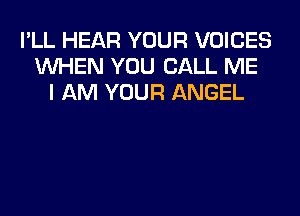 I'LL HEAR YOUR VOICES
WHEN YOU CALL ME
I AM YOUR ANGEL