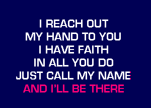 I REACH OUT
MY HAND TO YOU
I HAVE FAITH

IN ALL YOU DO
JUST CALL h
