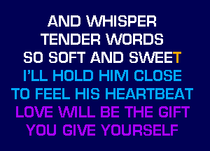 AND VVHISPER
TENDER WORDS
SO SOFT AND SWEET
I'LL HOLD HIM CLOSE
TO FEEL HIS HEARTBEAT