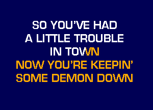 SO YOU'VE HAD
A LITTLE TROUBLE
IN TOWN
NOW YOU'RE KEEPIN'
SOME DEMON DOWN