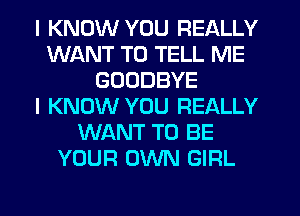 I KNOW YOU REALLY
WANT TO TELL ME
GOODBYE
I KNOW YOU REALLY
WANT TO BE
YOUR OWN GIRL