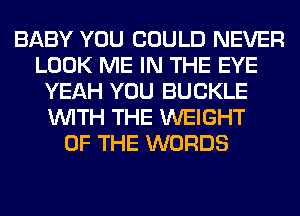 BABY YOU COULD NEVER
LOOK ME IN THE EYE
YEAH YOU BUCKLE
WITH THE WEIGHT
OF THE WORDS