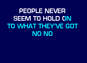 PEOPLE NEVER
SEEM TO HOLD ON
TO WHAT THEY'VE GOT
N0 N0