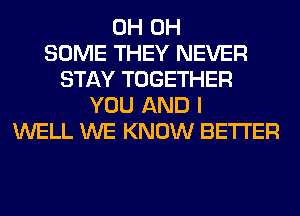 0H 0H
SOME THEY NEVER
STAY TOGETHER
YOU AND I
WELL WE KNOW BETTER