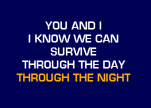 YOU AND I
I KNOW WE CAN
SURVIVE
THROUGH THE DAY
THROUGH THE NIGHT