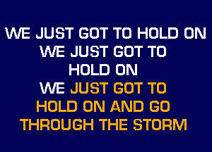 WE JUST GOT TO HOLD 0N
WE JUST GOT TO
HOLD 0N
WE JUST GOT TO
HOLD ON AND GO
THROUGH THE STORM