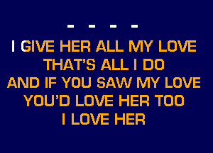 I GIVE HER ALL MY LOVE

THATIS ALL I DO
AND IF YOU SAW MY LOVE

YOU'D LOVE HER T00
I LOVE HER