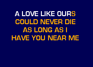 A LOVE LIKE OURS
COULD NEVER DIE
AS LONG AS I
HINE YOU NEAR ME