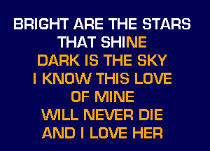 BRIGHT ARE THE STARS
THAT SHINE
DARK IS THE SKY
I KNOW THIS LOVE
OF MINE
WILL NEVER DIE
AND I LOVE HER