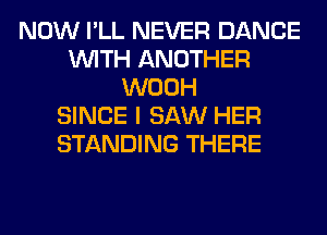 NOW I'LL NEVER DANCE
WITH ANOTHER
WOOH
SINCE I SAW HER
STANDING THERE
