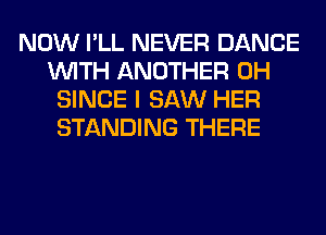 NOW I'LL NEVER DANCE
WITH ANOTHER 0H
SINCE I SAW HER
STANDING THERE