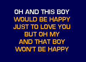 0H AND THIS BOY
WOULD BE HAPPY
JUST TO LOVE YOU
BUT OH MY
AND THAT BOY

WON'T BE HAPPY l