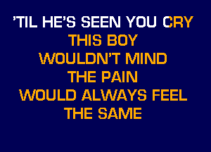 'TIL HE'S SEEN YOU CRY
THIS BOY
WOULDN'T MIND
THE PAIN
WOULD ALWAYS FEEL
THE SAME