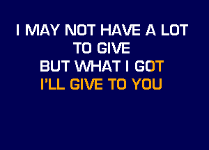 I MAY NOT HAVE A LOT
TO GIVE
BUT WHAT I GOT

I'LL GIVE TO YOU