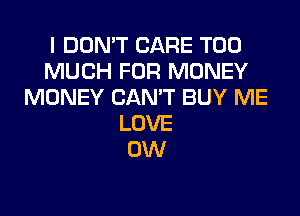 I DON'T CARE TOO
MUCH FOR MONEY
MONEY CAN'T BUY ME
LOVE
0W