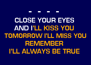 CLOSE YOUR EYES

AND I'LL KISS YOU
TOMORROW I'LL MISS YOU

REMEMBER
I'LL ALWAYS BE TRUE