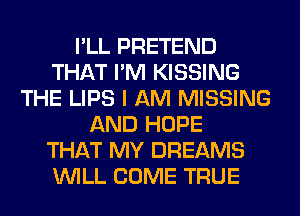 I'LL PRETEND
THAT I'M KISSING
THE LIPS I AM MISSING
AND HOPE
THAT MY DREAMS
WILL COME TRUE