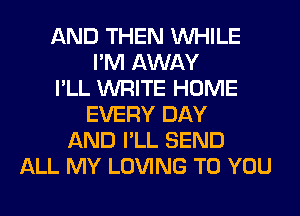 AND THEN WHILE
I'M AWAY
I'LL WRITE HOME
EVERY DAY
AND I'LL SEND
ALL MY LOVING TO YOU