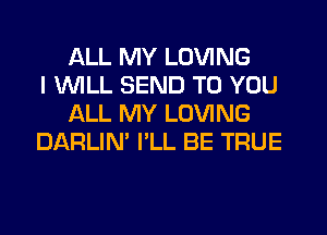 ALL MY LOVING
I INILL SEND TO YOU
ALL MY LOVING
DARLIN' I'LL BE TRUE