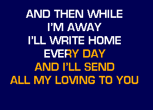 AND THEN WHILE
I'M AWAY
I'LL WRITE HOME
EVERY DAY
AND I'LL SEND
ALL MY LOVING TO YOU
