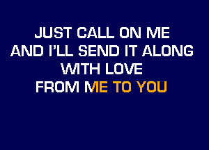 JUST CALL ON ME
AND I'LL SEND IT ALONG
WITH LOVE
FROM ME TO YOU