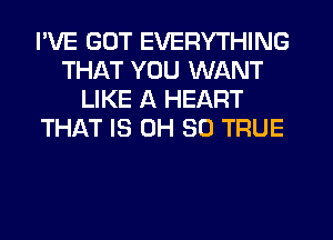 I'VE GOT EVERYTHING
THAT YOU WANT
LIKE A HEART
THAT IS 0H 80 TRUE