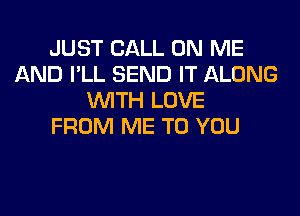 JUST CALL ON ME
AND I'LL SEND IT ALONG
WITH LOVE
FROM ME TO YOU