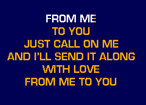 FROM ME
TO YOU
JUST CALL ON ME
AND I'LL SEND IT ALONG
WITH LOVE
FROM ME TO YOU