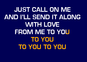 JUST CALL ON ME
AND I'LL SEND IT ALONG
WITH LOVE
FROM ME TO YOU
TO YOU
TO YOU TO YOU