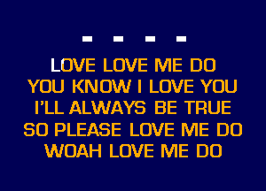 LOVE LOVE ME DO
YOU KNOW I LOVE YOU
I'LL ALWAYS BE TRUE
SO PLEASE LOVE ME DO
WOAH LOVE ME DO