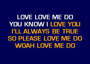 LOVE LOVE ME DO
YOU KNOW I LOVE YOU
I'LL ALWAYS BE TRUE
SO PLEASE LOVE ME DO
WOAH LOVE ME DO