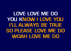 LOVE LOVE ME DO
YOU KNOW I LOVE YOU
I'LL ALWAYS BE TRUE
SO PLEASE LOVE ME DO
WOAH LOVE ME DO