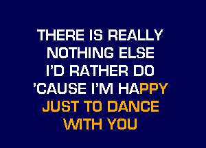 THERE IS REALLY
NOTHING ELSE
I'D RATHER DO

'CAUSE I'M HAPPY
JUST TO DANCE

WTH YOU I