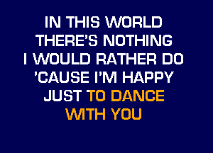 IN THIS WORLD
THERE'S NOTHING
I WOULD RATHER DO
'CAUSE PM HAPPY
JUST TO DANCE
WTH YOU