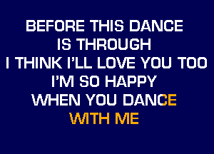 BEFORE THIS DANCE
IS THROUGH
I THINK I'LL LOVE YOU TOO
I'M SO HAPPY
WHEN YOU DANCE
WITH ME