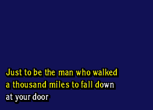 Just to be the man who walked
a thousand miles to fall down
at your door