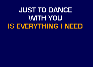 JUST TO DANCE
WTH YOU
IS EVERYTHING I NEED