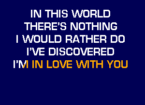 IN THIS WORLD
THERE'S NOTHING
I WOULD RATHER DO
I'VE DISCOVERED
I'M IN LOVE WTH YOU