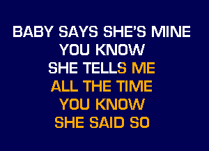 BABY SAYS SHE'S MINE
YOU KNOW
SHE TELLS ME
ALL THE TIME
YOU KNOW
SHE SAID SO