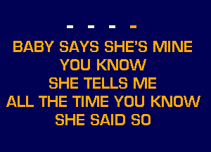 BABY SAYS SHE'S MINE
YOU KNOW
SHE TELLS ME
ALL THE TIME YOU KNOW
SHE SAID SO