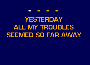 YESTERDAY
ALL MY TROUBLES

SEEMED SO FAR AWAY