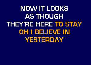 NOW IT LOOKS
AS THOUGH
THEY'RE HERE TO STAY
OH I BELIEVE IN
YESTERDAY